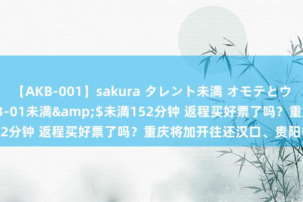 【AKB-001】sakura タレント未満 オモテとウラ</a>2009-03-01未満&$未満152分钟 返程买好票了吗？重庆将加开往还汉口、贵阳等地列车