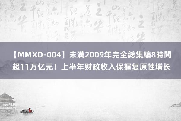 【MMXD-004】未満2009年完全総集編8時間 超11万亿元！上半年财政收入保握复原性增长