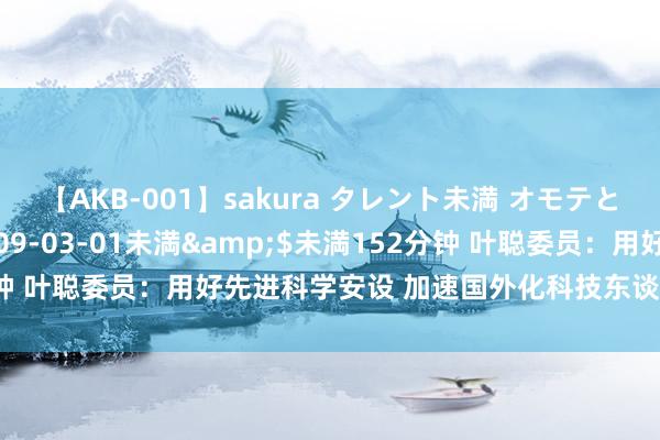 【AKB-001】sakura タレント未満 オモテとウラ</a>2009-03-01未満&$未満152分钟 叶聪委员：用好先进科学安设 加速国外化科技东谈主才培养和引进