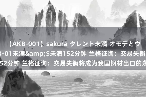 【AKB-001】sakura タレント未満 オモテとウラ</a>2009-03-01未満&$未満152分钟 兰格征询：交易失衡将成为我国钢材出口的永恒制肘