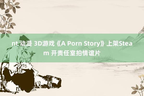 nt 动漫 3D游戏《A Porn Story》上架Steam 开责任室拍情谊片