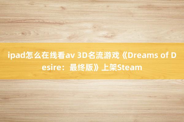 ipad怎么在线看av 3D名流游戏《Dreams of Desire：最终版》上架Steam