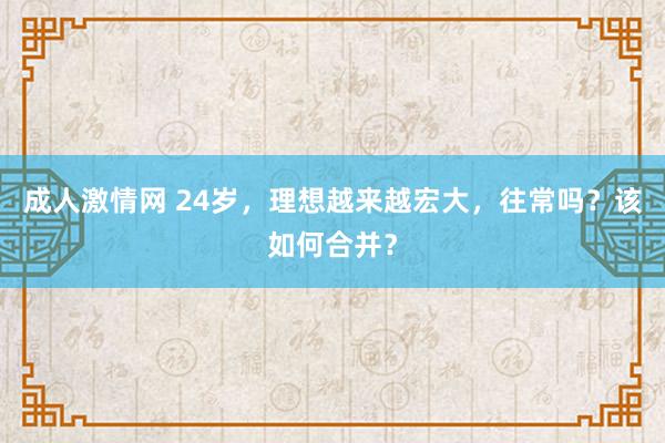 成人激情网 24岁，理想越来越宏大，往常吗？该如何合并？