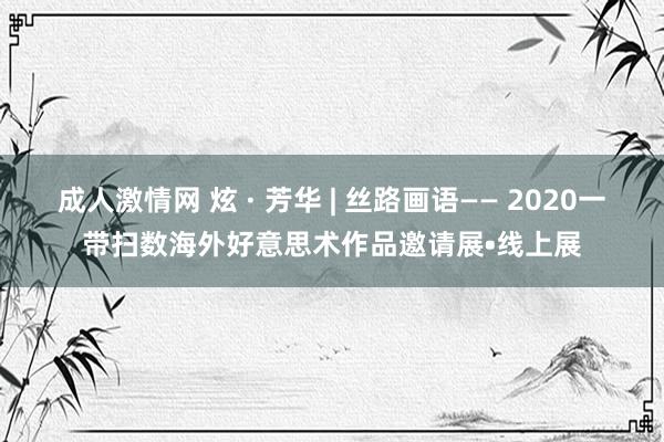 成人激情网 炫 · 芳华 | 丝路画语—— 2020一带扫数海外好意思术作品邀请展•线上展