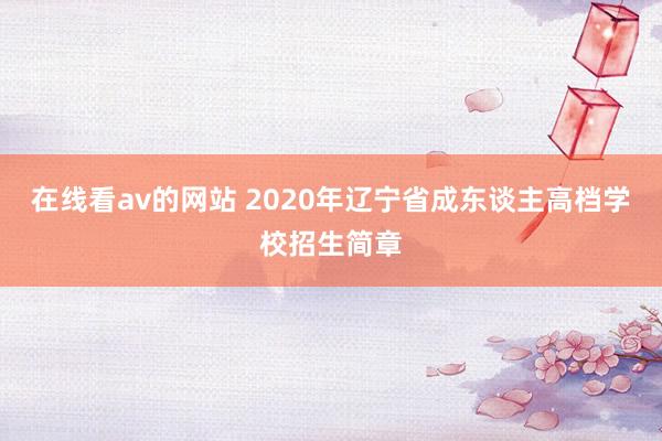 在线看av的网站 2020年辽宁省成东谈主高档学校招生简章