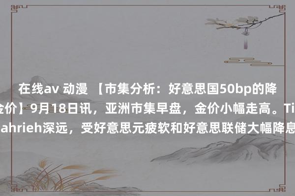 在线av 动漫 【市集分析：好意思国50bp的降息预期和大选提振金价】9月18日讯，亚洲市集早盘，金价小幅走高。Tickmill分析师Joseph Dahrieh深远，受好意思元疲软和好意思联储大幅降息预期升温的激动，黄金价钱仍接近历史高位。Dahrieh深远，近期好意思国作事市集数据表现经济放缓，这增多了降息50个基点的可能性。Dahrieh还说，好意思国11月大选前的政事不笃定性高涨，也普及了