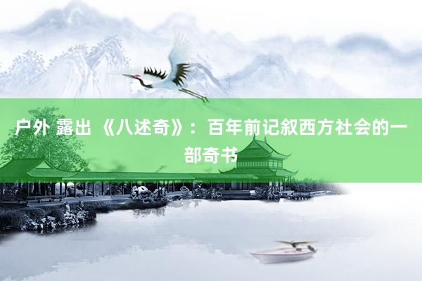 户外 露出 《八述奇》：百年前记叙西方社会的一部奇书