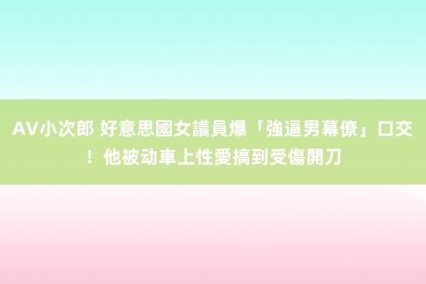 AV小次郎 好意思國女議員爆「強逼男幕僚」口交！他被动車上性愛　搞到受傷開刀