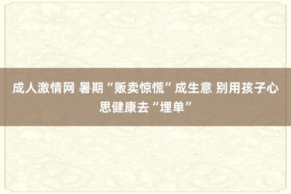 成人激情网 暑期“贩卖惊慌”成生意 别用孩子心思健康去“埋单”