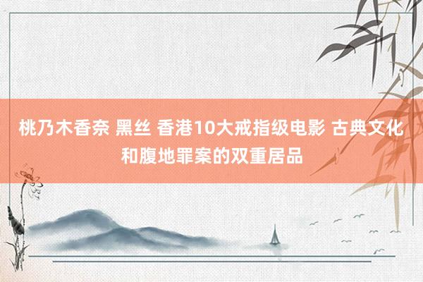 桃乃木香奈 黑丝 香港10大戒指级电影 古典文化和腹地罪案的双重居品