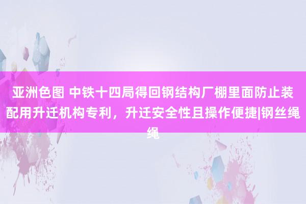 亚洲色图 中铁十四局得回钢结构厂棚里面防止装配用升迁机构专利，升迁安全性且操作便捷|钢丝绳